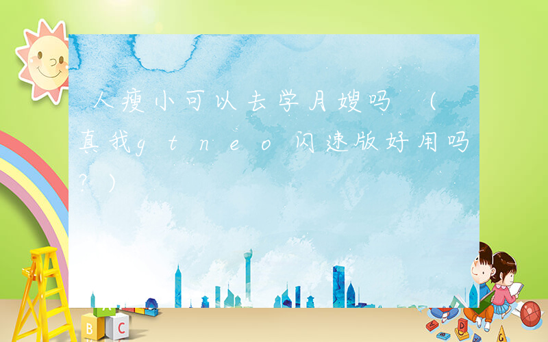 人瘦小可以去学月嫂吗 (真我gtneo闪速版好用吗？)